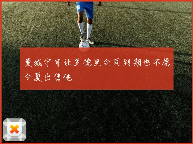 曼城宁可让罗德里合同到期也不愿今夏出售他