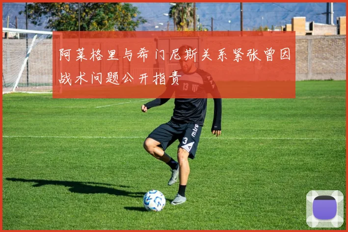 阿莱格里与希门尼斯关系紧张曾因战术问题公开指责