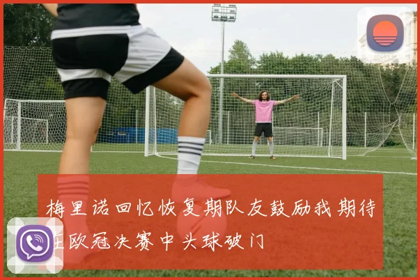 梅里诺回忆恢复期队友鼓励我期待在欧冠决赛中头球破门