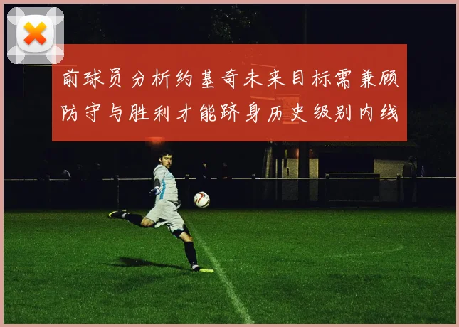 前球员分析约基奇未来目标需兼顾防守与胜利才能跻身历史级别内线行列