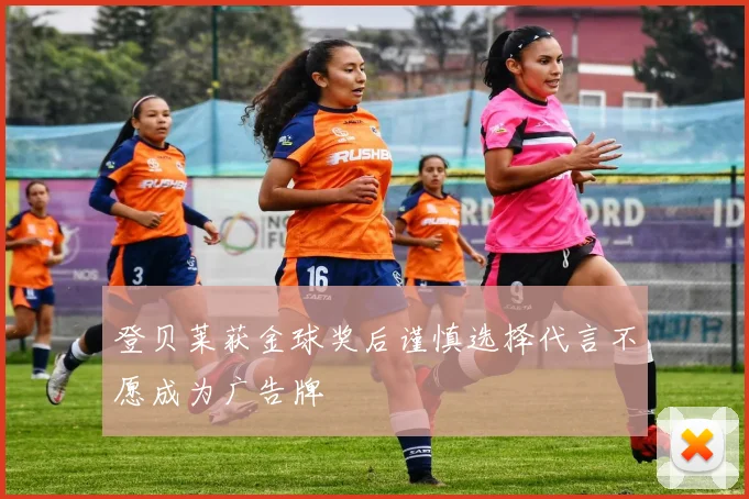 登贝莱获金球奖后谨慎选择代言不愿成为广告牌