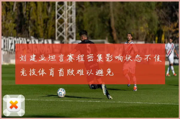 刘建业坦言赛程密集影响状态不佳竞技体育首败难以避免