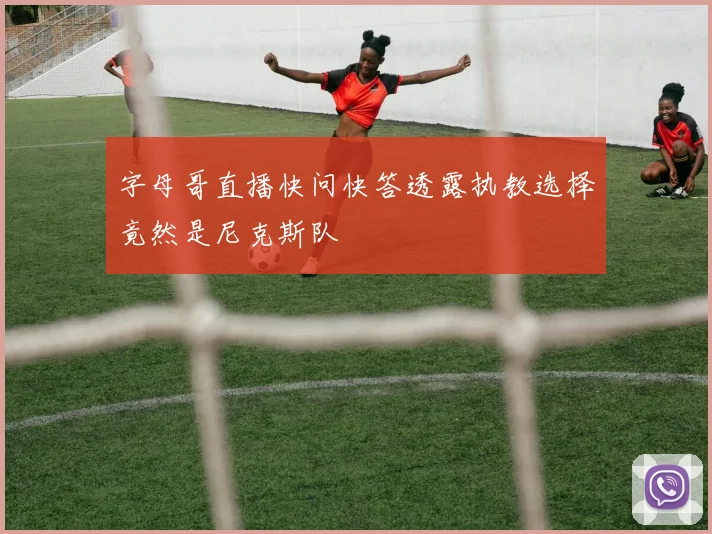 字母哥直播快问快答透露执教选择竟然是尼克斯队