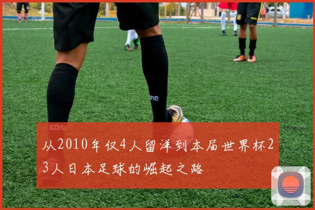 从2010年仅4人留洋到本届世界杯23人日本足球的崛起之路