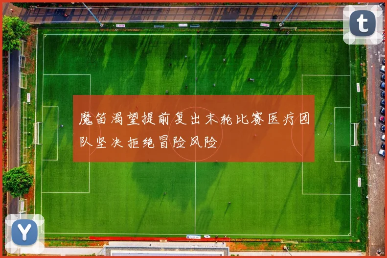 魔笛渴望提前复出末轮比赛医疗团队坚决拒绝冒险风险