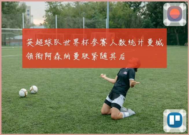 英超球队世界杯参赛人数统计曼城领衔阿森纳曼联紧随其后