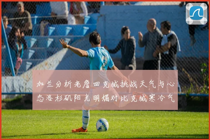 加兰分析老詹回克城挑战天气与心态洛杉矶阳光明媚对比克城寒冷气候
