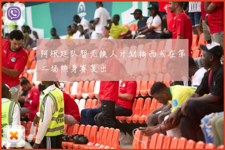 阿根廷队暂无换人计划梅西或在第二场热身赛复出
