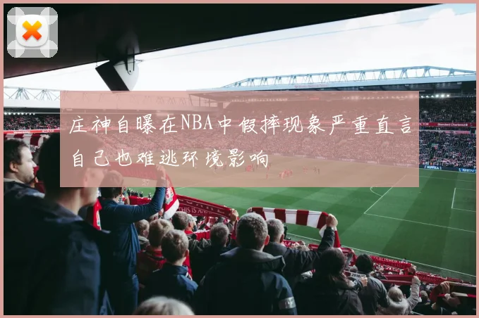 庄神自曝在NBA中假摔现象严重直言自己也难逃环境影响