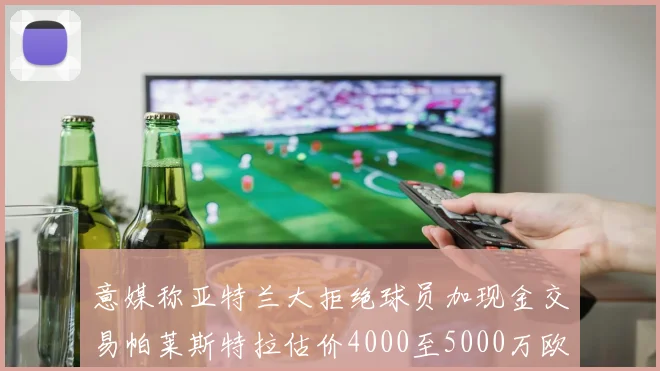 意媒称亚特兰大拒绝球员加现金交易帕莱斯特拉估价4000至5000万欧元