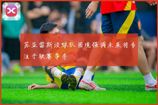 苏亚雷斯谈球队困境强调未来将专注于联赛争夺