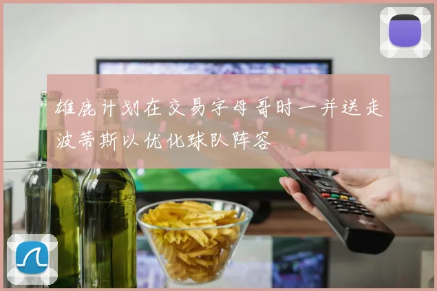 雄鹿计划在交易字母哥时一并送走波蒂斯以优化球队阵容