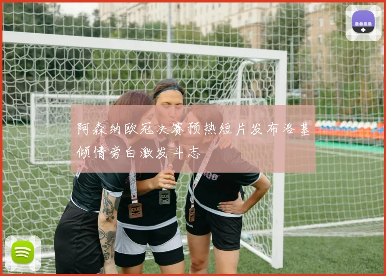 阿森纳欧冠决赛预热短片发布洛基倾情旁白激发斗志