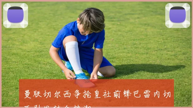 曼联切尔西争抢皇社前锋巴雷内切亚引发转会热潮